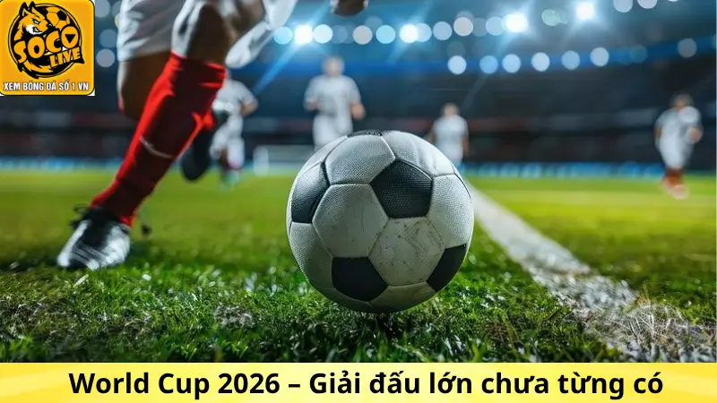 World Cup 2026 – Giải đấu lớn chưa từng có